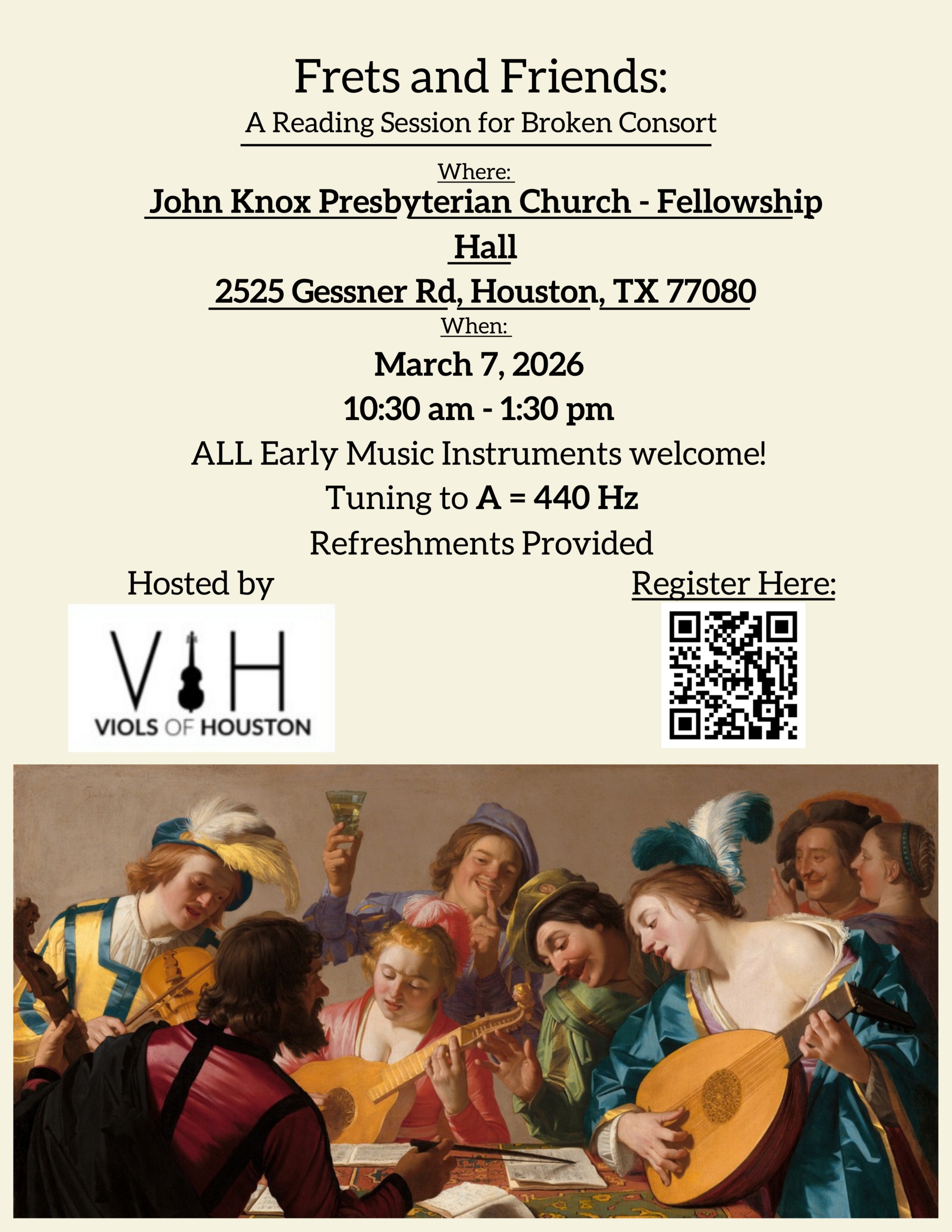 Frets and Friends: A Reading Session for Broken Consort Where: John Knox Presbyterian Church - Fellowship Hall 2525 Gessner Rd, Houston, TX 77080 When: March 7, 2026 10:30 am - 1:30 pm ALL Early Music Instruments welcome! Tuning to A = 440 Hz Refreshments Provided Hosted by VIH VIOLS OF HOUSTON Register Here: